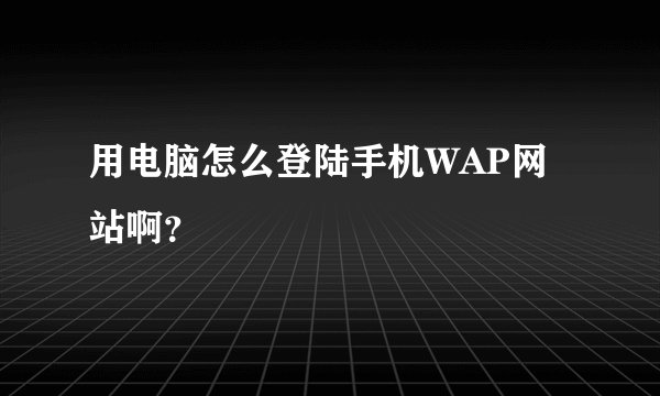 用电脑怎么登陆手机WAP网站啊？
