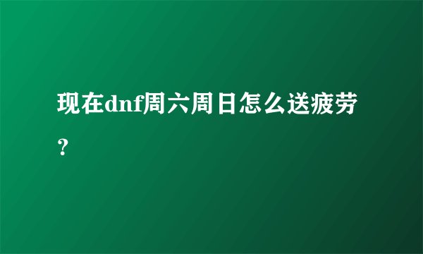 现在dnf周六周日怎么送疲劳？