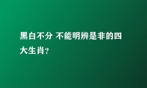 黑白不分 不能明辨是非的四大生肖？