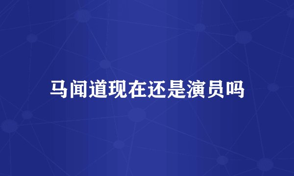 马闻道现在还是演员吗