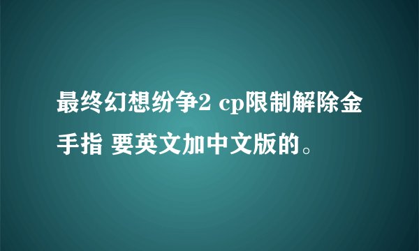 最终幻想纷争2 cp限制解除金手指 要英文加中文版的。