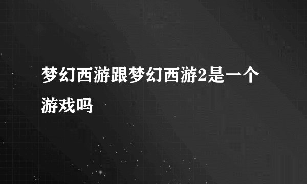 梦幻西游跟梦幻西游2是一个游戏吗