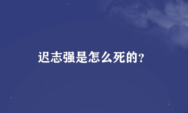 迟志强是怎么死的？