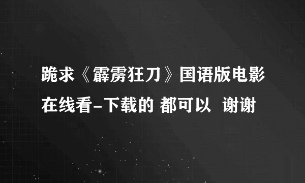 跪求《霹雳狂刀》国语版电影在线看-下载的 都可以  谢谢