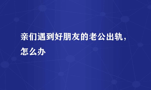 亲们遇到好朋友的老公出轨，怎么办