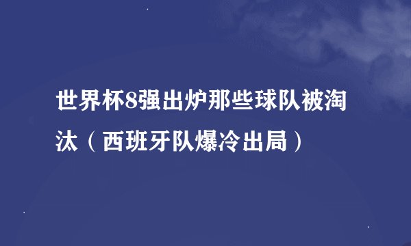 世界杯8强出炉那些球队被淘汰（西班牙队爆冷出局）