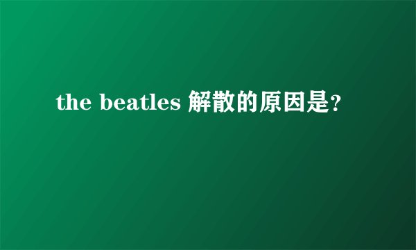 the beatles 解散的原因是？