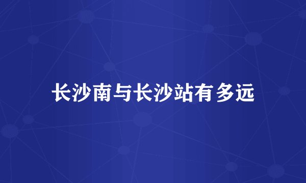 长沙南与长沙站有多远