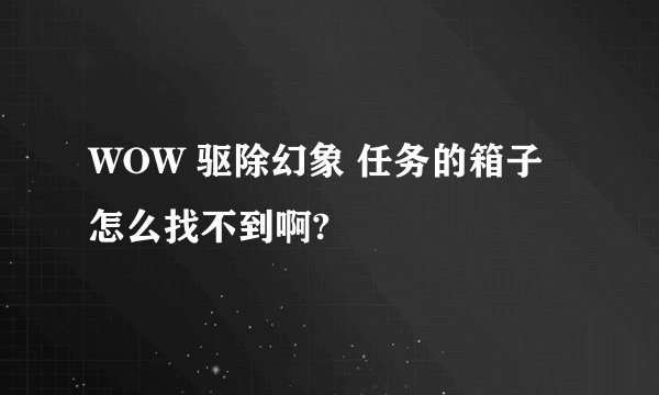 WOW 驱除幻象 任务的箱子怎么找不到啊?