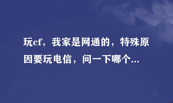 玩cf，我家是网通的，特殊原因要玩电信，问一下哪个加速器可以做到不卡