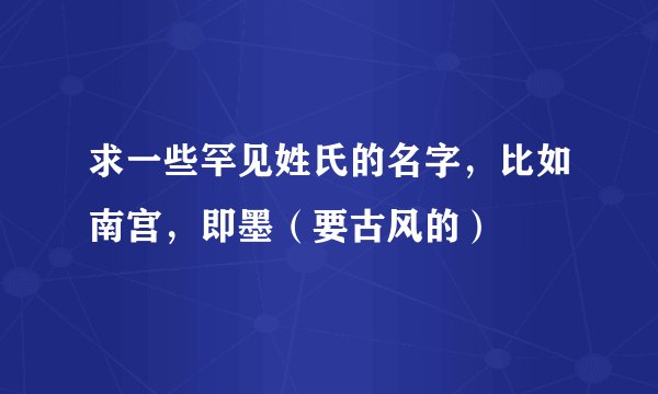 求一些罕见姓氏的名字，比如南宫，即墨（要古风的）