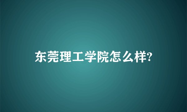 东莞理工学院怎么样?