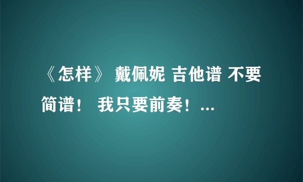 《怎样》 戴佩妮 吉他谱 不要简谱！ 我只要前奏！ 先给50分 如果有的话再加100分！