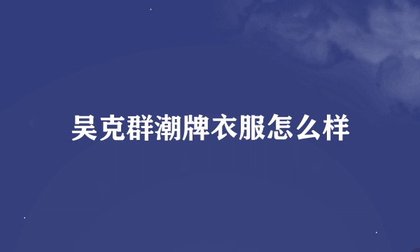 吴克群潮牌衣服怎么样