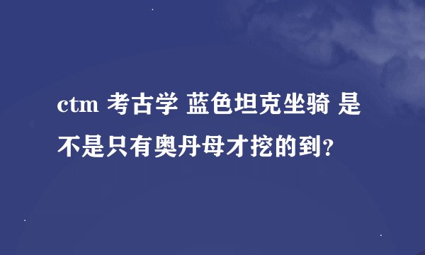 ctm 考古学 蓝色坦克坐骑 是不是只有奥丹母才挖的到？