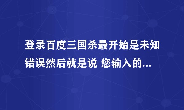登录百度三国杀最开始是未知错误然后就是说 您输入的错误数次过多,账号暂被冻结,请稍后再试 怎么办
