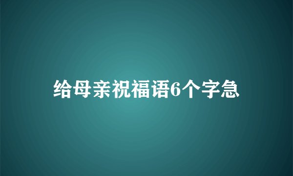 给母亲祝福语6个字急
