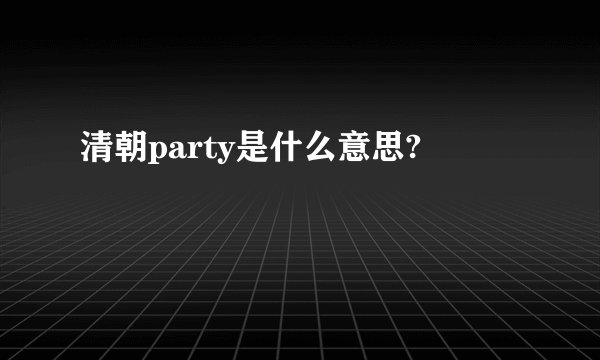 清朝party是什么意思?