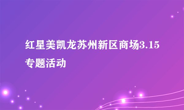 红星美凯龙苏州新区商场3.15专题活动