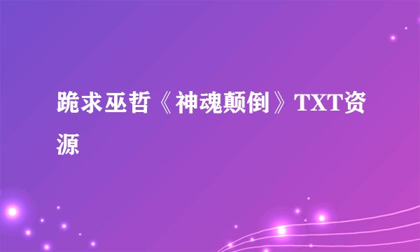 跪求巫哲《神魂颠倒》TXT资源