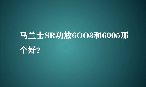 马兰士SR功放6OO3和6005那个好？