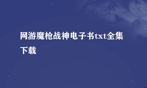 网游魔枪战神电子书txt全集下载
