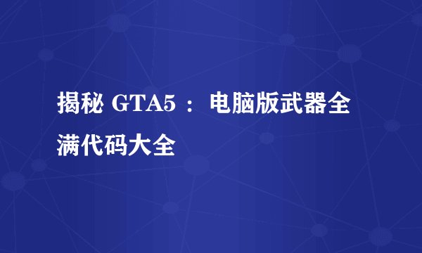 揭秘 GTA5 ：电脑版武器全满代码大全