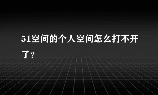 51空间的个人空间怎么打不开了？