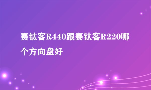 赛钛客R440跟赛钛客R220哪个方向盘好