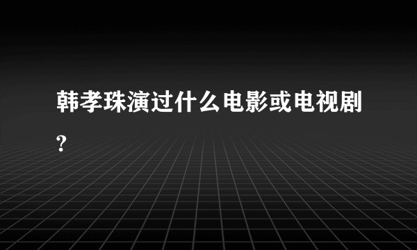 韩孝珠演过什么电影或电视剧?