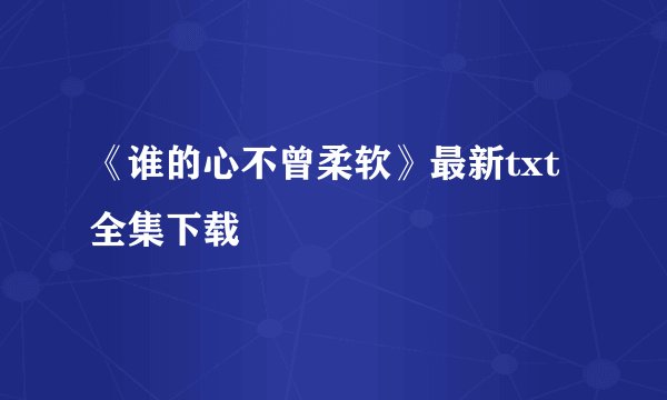 《谁的心不曾柔软》最新txt全集下载