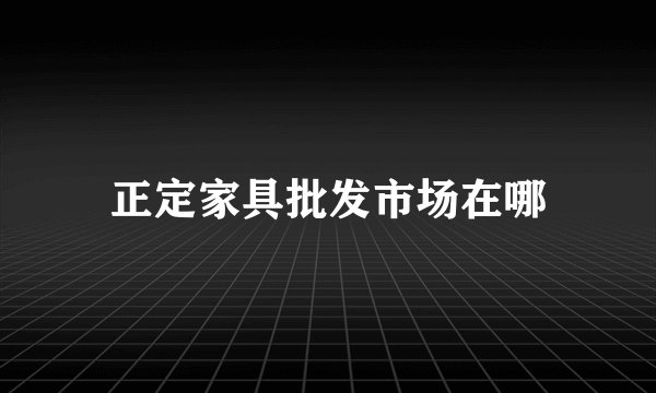 正定家具批发市场在哪