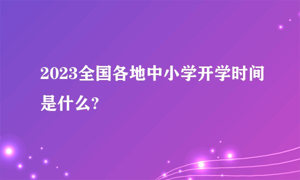 2023全国各地中小学开学时间是什么?