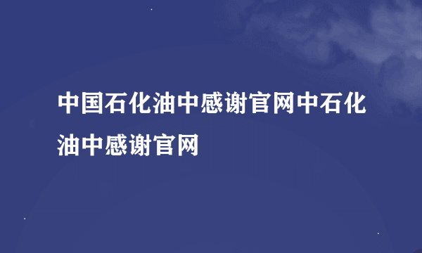 中国石化油中感谢官网中石化油中感谢官网