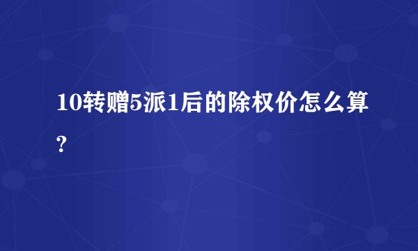 10转赠5派1后的除权价怎么算?