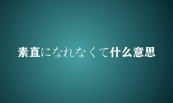 素直になれなくて什么意思