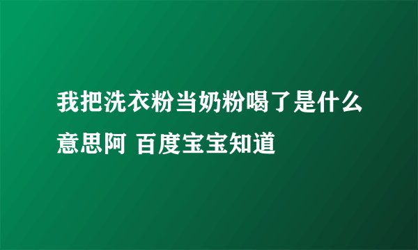 我把洗衣粉当奶粉喝了是什么意思阿 百度宝宝知道