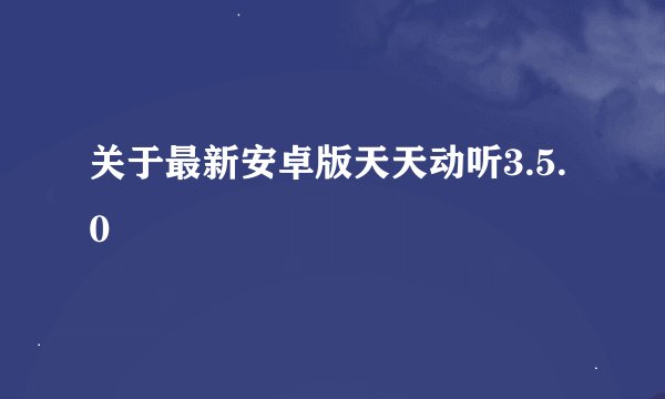 关于最新安卓版天天动听3.5.0