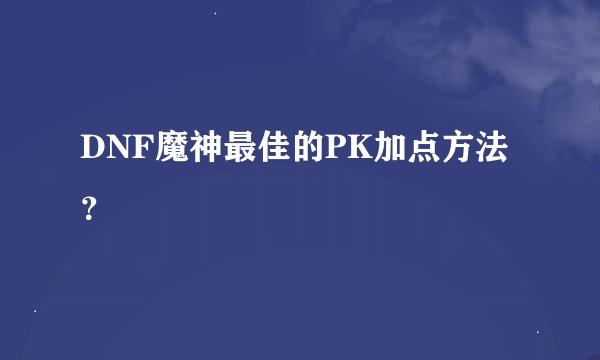 DNF魔神最佳的PK加点方法？