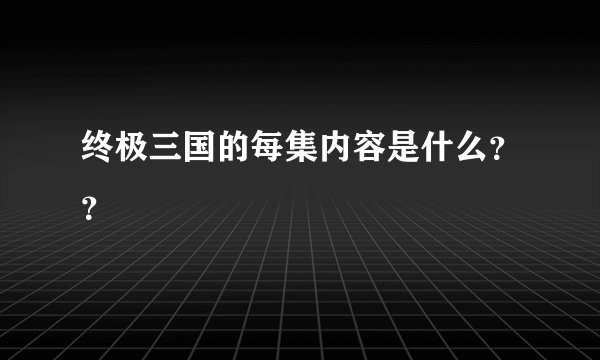 终极三国的每集内容是什么？？