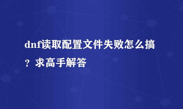 dnf读取配置文件失败怎么搞？求高手解答