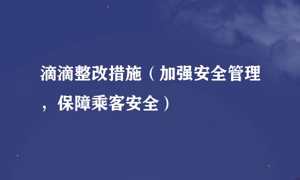 滴滴整改措施（加强安全管理，保障乘客安全）