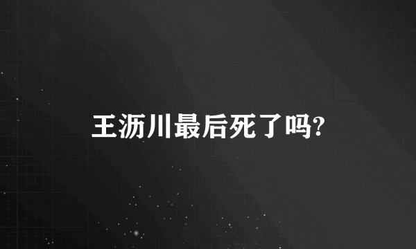 王沥川最后死了吗?