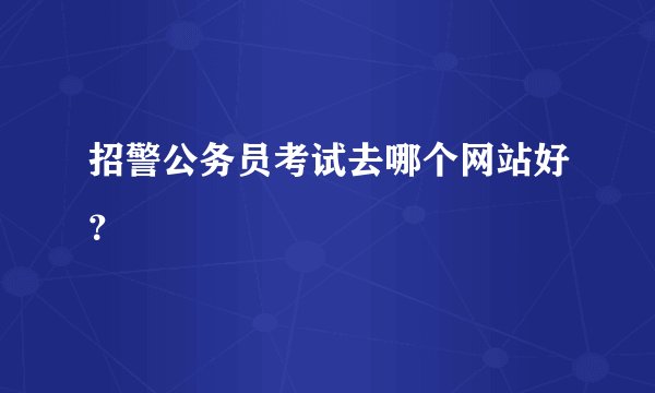 招警公务员考试去哪个网站好？