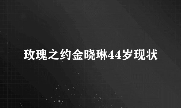 玫瑰之约金晓琳44岁现状