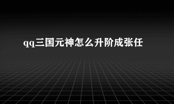 qq三国元神怎么升阶成张任