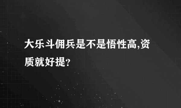 大乐斗佣兵是不是悟性高,资质就好提？