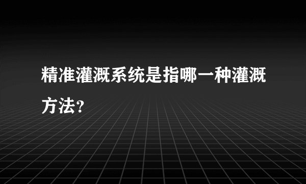 精准灌溉系统是指哪一种灌溉方法？