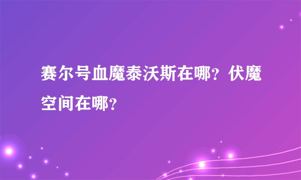 赛尔号血魔泰沃斯在哪？伏魔空间在哪？