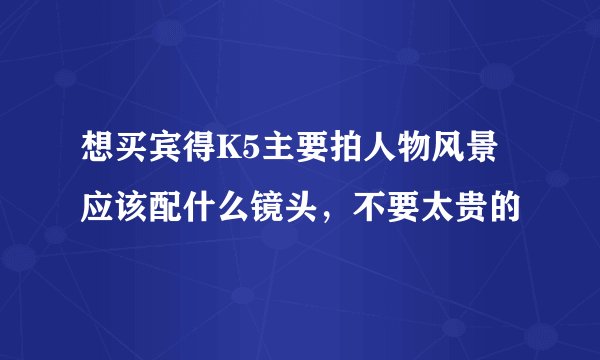 想买宾得K5主要拍人物风景应该配什么镜头，不要太贵的